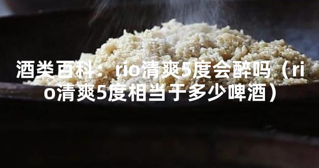 酒类百科：rio清爽5度会醉吗（rio清爽5度相当于多少啤酒）