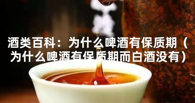 酒类百科：为什么啤酒有保质期（为什么啤酒有保质期而白酒没有）