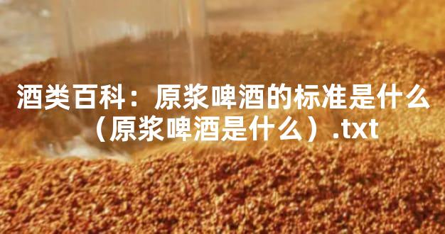 酒类百科：原浆啤酒的标准是什么（原浆啤酒是什么）.txt