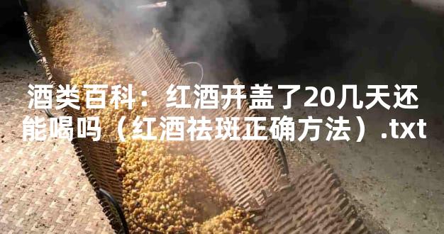 酒类百科：红酒开盖了20几天还能喝吗（红酒祛斑正确方法）.txt