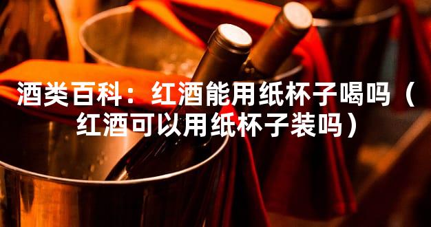 酒类百科：红酒能用纸杯子喝吗（红酒可以用纸杯子装吗）