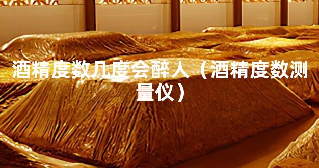 酒精度数几度会醉人（酒精度数测量仪）