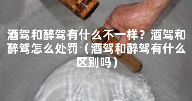 酒驾和醉驾有什么不一样？酒驾和醉驾怎么处罚（酒驾和醉驾有什么区别吗）