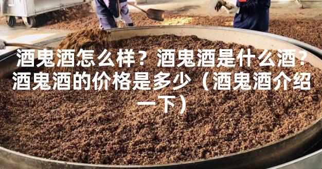 酒鬼酒怎么样？酒鬼酒是什么酒？酒鬼酒的价格是多少（酒鬼酒介绍一下）