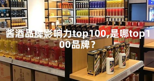 酱酒品牌影响力top100,是哪top100品牌？