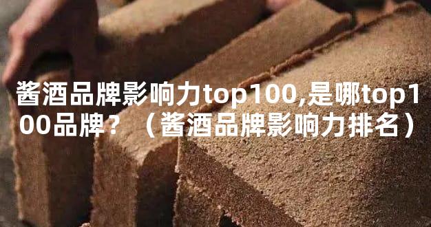 酱酒品牌影响力top100,是哪top100品牌？（酱酒品牌影响力排名）