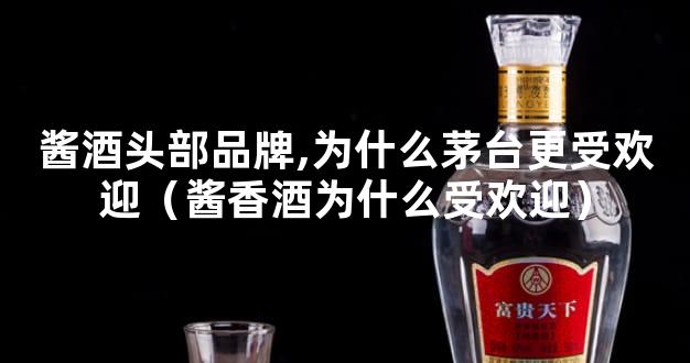 酱酒头部品牌,为什么茅台更受欢迎（酱香酒为什么受欢迎）