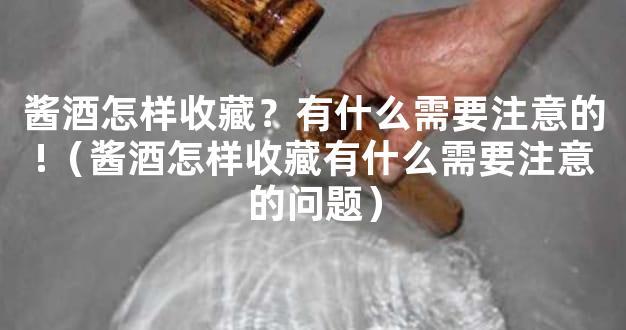 酱酒怎样收藏？有什么需要注意的!（酱酒怎样收藏有什么需要注意的问题）