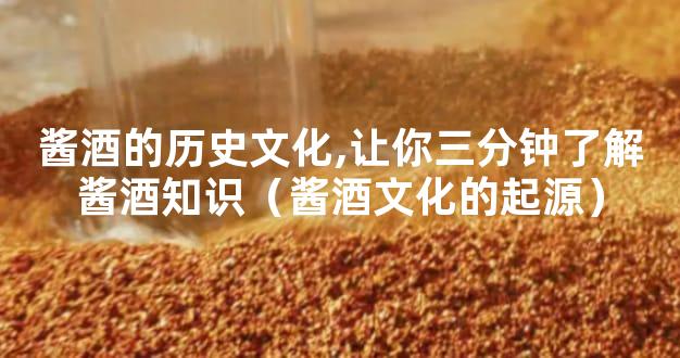 酱酒的历史文化,让你三分钟了解酱酒知识（酱酒文化的起源）