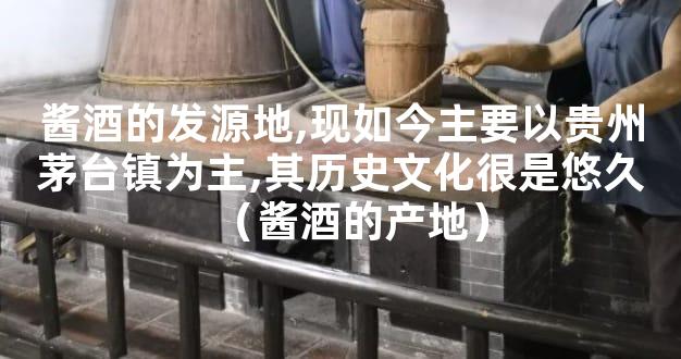 酱酒的发源地,现如今主要以贵州茅台镇为主,其历史文化很是悠久（酱酒的产地