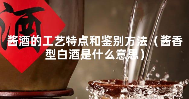 酱酒的工艺特点和鉴别方法（酱香型白酒是什么意思）