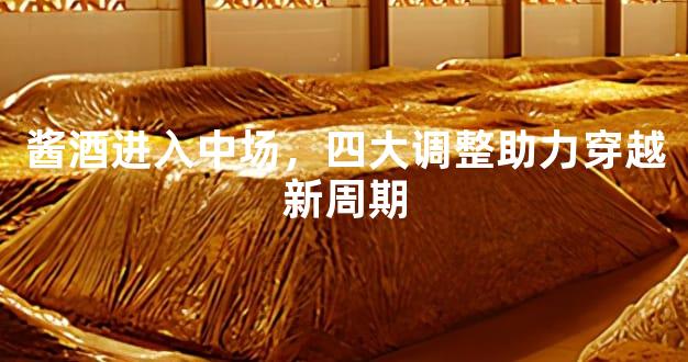 酱酒进入中场，四大调整助力穿越新周期