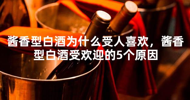 酱香型白酒为什么受人喜欢，酱香型白酒受欢迎的5个原因