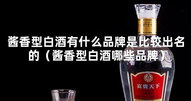 酱香型白酒有什么品牌是比较出名的（酱香型白酒哪些品牌）