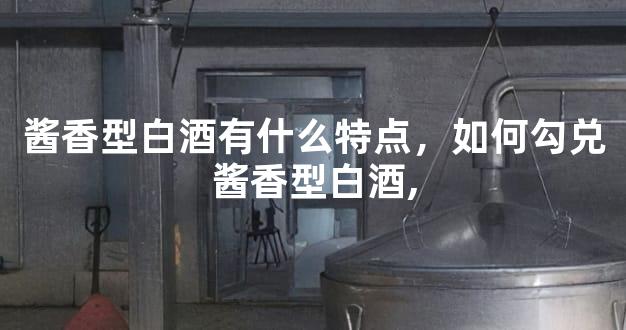 酱香型白酒有什么特点，如何勾兑酱香型白酒,