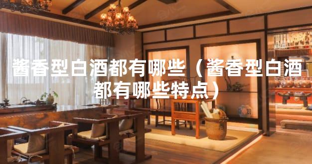酱香型白酒都有哪些（酱香型白酒都有哪些特点）