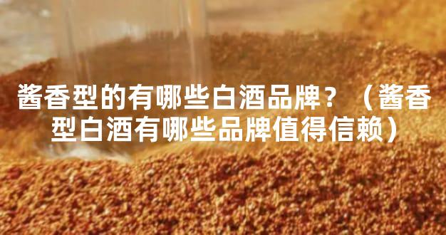 酱香型的有哪些白酒品牌？（酱香型白酒有哪些品牌值得信赖）