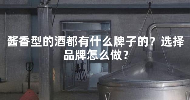 酱香型的酒都有什么牌子的？选择品牌怎么做？