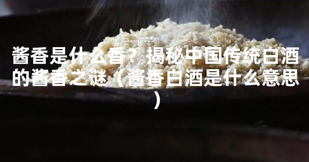 酱香是什么香？揭秘中国传统白酒的酱香之谜（酱香白酒是什么意思）