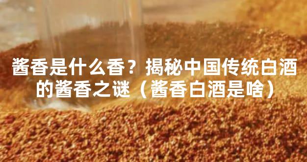 酱香是什么香？揭秘中国传统白酒的酱香之谜（酱香白酒是啥）