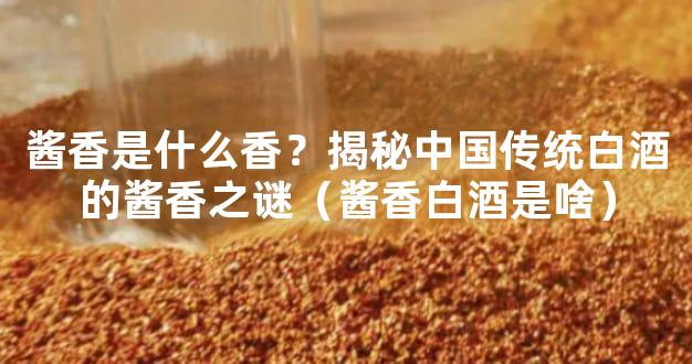 酱香是什么香？揭秘中国传统白酒的酱香之谜（酱香白酒是啥）