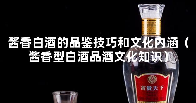 酱香白酒的品鉴技巧和文化内涵（酱香型白酒品酒文化知识）