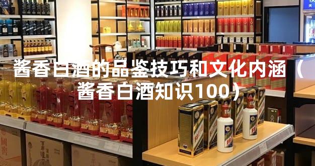 酱香白酒的品鉴技巧和文化内涵（酱香白酒知识100）