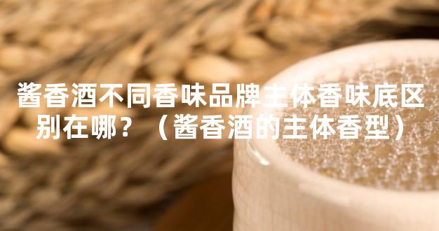 酱香酒不同香味品牌主体香味底区别在哪？（酱香酒的主体香型）
