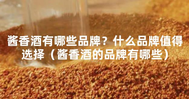 酱香酒有哪些品牌？什么品牌值得选择（酱香酒的品牌有哪些）