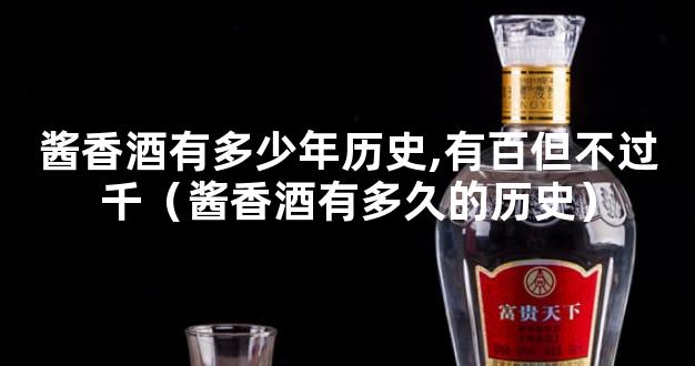 酱香酒有多少年历史,有百但不过千（酱香酒有多久的历史）
