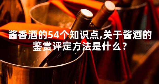 酱香酒的54个知识点,关于酱酒的鉴赏评定方法是什么？