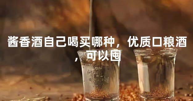 酱香酒自己喝买哪种，优质口粮酒，可以囤