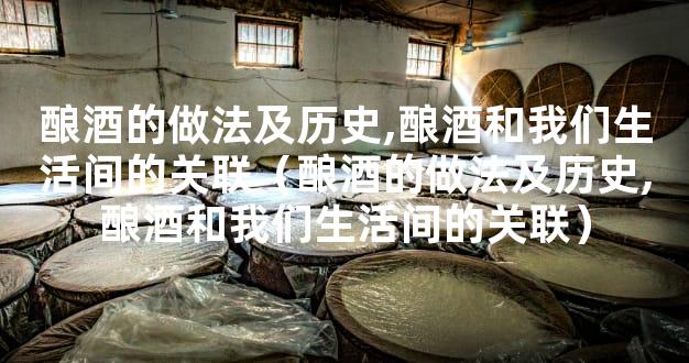 酿酒的做法及历史,酿酒和我们生活间的关联（酿酒的做法及历史,酿酒和我们生