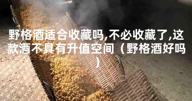 野格酒适合收藏吗,不必收藏了,这款酒不具有升值空间（野格酒好吗）