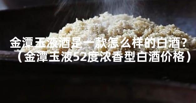 金潭玉液酒是一款怎么样的白酒？（金潭玉液52度浓香型白酒价格）