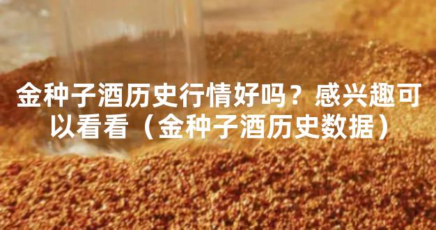 金种子酒历史行情好吗？感兴趣可以看看（金种子酒历史数据）