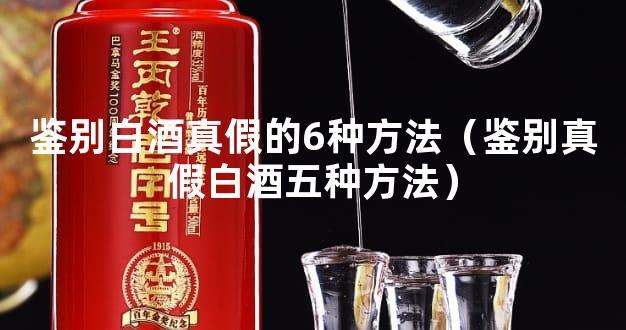 鉴别白酒真假的6种方法（鉴别真假白酒五种方法）