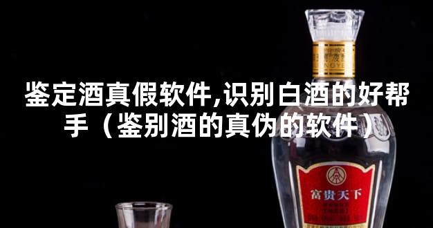 鉴定酒真假软件,识别白酒的好帮手（鉴别酒的真伪的软件）