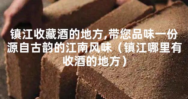 镇江收藏酒的地方,带您品味一份源自古韵的江南风味（镇江哪里有收酒的地方