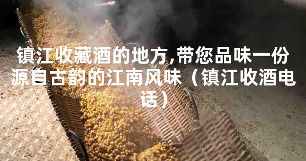 镇江收藏酒的地方,带您品味一份源自古韵的江南风味（镇江收酒电话）