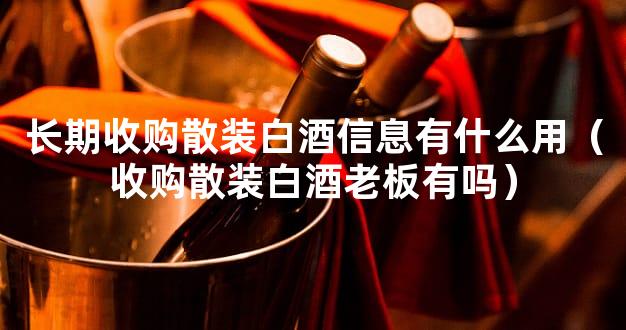 长期收购散装白酒信息有什么用（收购散装白酒老板有吗）