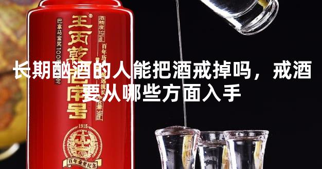 长期酗酒的人能把酒戒掉吗，戒酒要从哪些方面入手