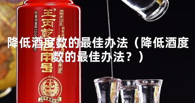 降低酒度数的最佳办法（降低酒度数的最佳办法？）
