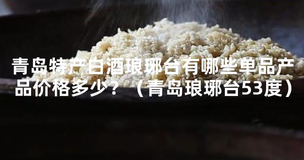 青岛特产白酒琅琊台有哪些单品产品价格多少？（青岛琅琊台53度）