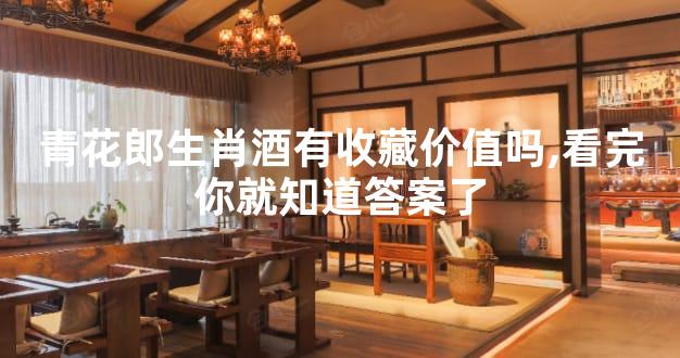青花郎生肖酒有收藏价值吗,看完你就知道答案了