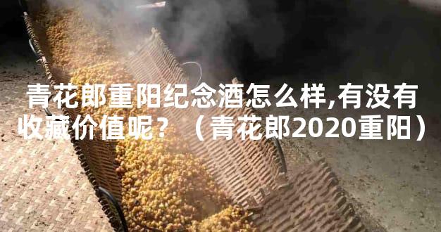 青花郎重阳纪念酒怎么样,有没有收藏价值呢？（青花郎2020重阳）