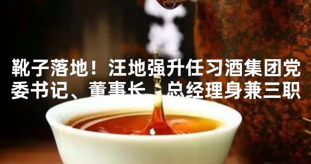靴子落地！汪地强升任习酒集团党委书记、董事长、总经理身兼三职