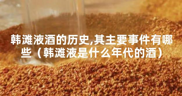 韩滩液酒的历史,其主要事件有哪些（韩滩液是什么年代的酒）