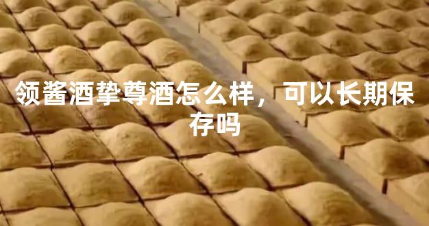 领酱酒挚尊酒怎么样，可以长期保存吗