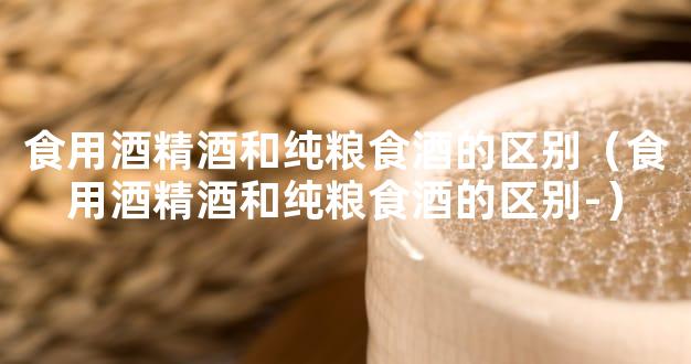 食用酒精酒和纯粮食酒的区别（食用酒精酒和纯粮食酒的区别-）